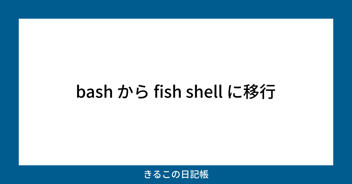 bash から fish shell に移行 きるこの日記帳