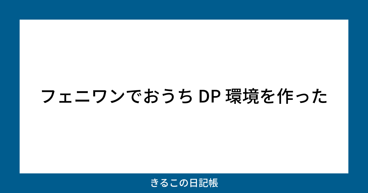 フェニワンでおうち DP 環境を作った | きるこの日記帳