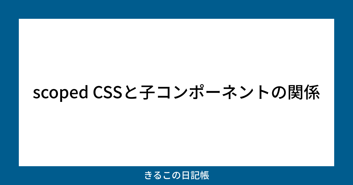 scoped CSSと子コンポーネントの関係 | きるこの日記帳
